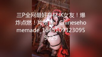 三P全网最好身材JK女友！爆炸点燃！冲榜首！Chinesehomemade_16451093230959329