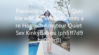 Passionate Afternoon Quickie with GF While Parents are Home： Amateur Quiet Sex KinkyBabies (ph5ff7d9be020c0)