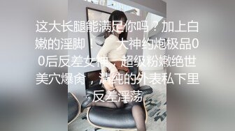 这大长腿能满足你吗？加上白嫩的淫脚！❤️大神约炮极品00后反差女神，超级粉嫩绝世美穴爆肏，清纯的外表私下里反差淫荡