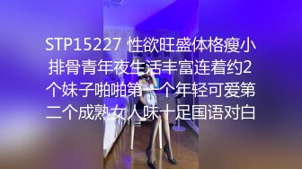 STP15227 性欲旺盛体格瘦小排骨青年夜生活丰富连着约2个妹子啪啪第一个年轻可爱第二个成熟女人味十足国语对白