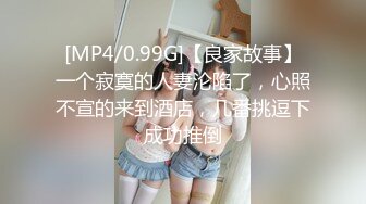 [MP4/0.99G]【良家故事】一个寂寞的人妻沦陷了，心照不宣的来到酒店，几番挑逗下成功推倒