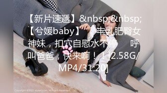 【新片速遞】&nbsp;&nbsp;【兮媛baby】❤️丰乳肥臀女神妹，扣穴自慰水不停❤️呼叫爸爸，快来啊！！[2.58G/MP4/31:20]