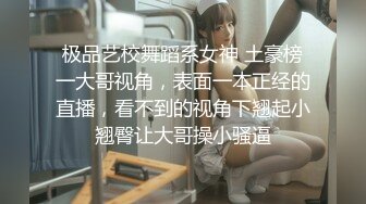 极品艺校舞蹈系女神 土豪榜一大哥视角，表面一本正经的直播，看不到的视角下翘起小翘臀让大哥操小骚逼