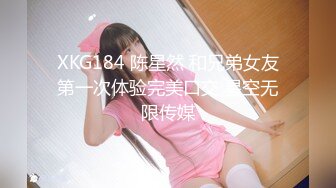 XKG184 陈星然 和兄弟女友第一次体验完美口交 星空无限传媒