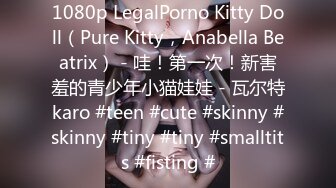 1080p LegalPorno Kitty Doll（Pure Kitty，Anabella Beatrix） - 哇！第一次！新害羞的青少年小猫娃娃 - 瓦尔特karo #teen #cute #skinny #skinny #tiny #tiny #smalltits #fisting #