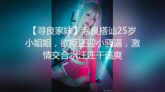 【寻良家妹】泡良搭讪25岁小姐姐，欲拒还迎小骚逼，激情交合水汪汪干逼爽