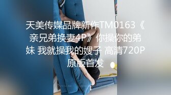 天美传媒品牌新作TM0163《亲兄弟换妻4P》你操你的弟妹 我就操我的嫂子 高清720P原版首发