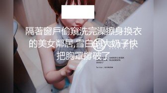 隔著窗戶偷窺洗完澡擦身換衣的美女鄰居,雪白的大奶子快把胸罩撐破了