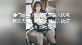 帅气纹身小哥哥无套后入妖艳欧美大妞，摩擦外阴暴力快速抽插哥哥喝淫水