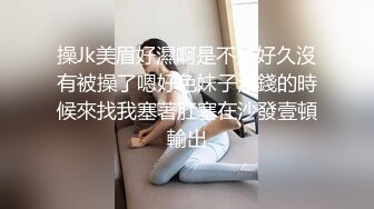 操Jk美眉好濕啊是不是好久沒有被操了嗯好色妹子沒錢的時候來找我塞著肛塞在沙發壹頓輸出