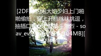 [2DF2] 约炮大奶少妇上门啪啪偷拍，穿上开档丝袜挑逗，抽插口交女上位战斗激烈 - soav_evMerge[MP4/104MB][BT种子]