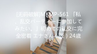 [无码破解]MKMP-561 「私、乱交パーティーに参加してみたい。」初めての乱交に完全密着 エナさん（仮）24歳