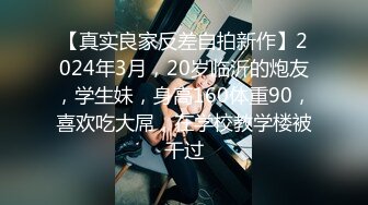 【真实良家反差自拍新作】2024年3月，20岁临沂的炮友，学生妹，身高160体重90，喜欢吃大屌，在学校教学楼被干过