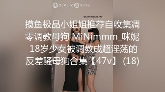 摸鱼极品小姐姐推荐自收集凋零调教母狗 MiNimmm_咪妮 18岁少女被调教成超淫荡的反差骚母狗合集【47v】 (18)