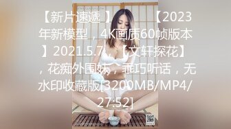 【新片速遞 】♈ ♈ ♈【2023年新模型，4K画质60帧版本】2021.5.7，【文轩探花】，花痴外围妹，乖巧听话，无水印收藏版[3200MB/MP4/27:52]