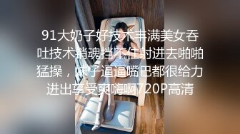 91大奶子好技术丰满美女吞吐技术销魂挡不住射进去啪啪猛操，妹子逼逼嘴巴都很给力进出享受爽嗨啊720P高清