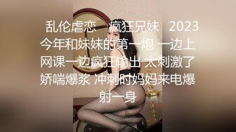 ✿乱伦虐恋✿ 疯狂兄妹✿2023今年和妹妹的第一炮 一边上网课一边疯狂输出 太刺激了娇喘爆浆 冲刺时妈妈来电爆射一身