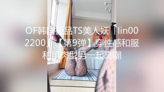 OF韩国极品TS美人妖「lin002200」【第9弹】穿性感和服和肌肉型男一起高潮