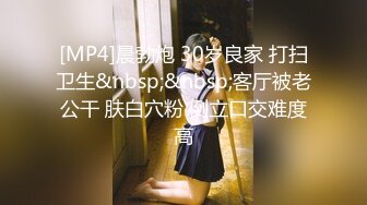 [MP4]晨勃炮 30岁良家 打扫卫生&nbsp;&nbsp;客厅被老公干 肤白穴粉 倒立口交难度高