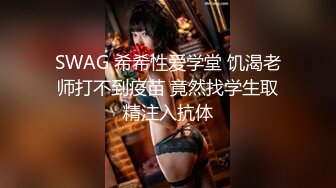 SWAG 希希性爱学堂 饥渴老师打不到疫苗 竟然找学生取精注入抗体