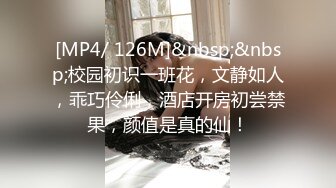 [MP4/ 126M]&nbsp;&nbsp;校园初识一班花，文静如人，乖巧伶俐，酒店开房初尝禁果，颜值是真的仙！