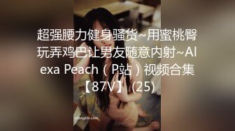 超强腰力健身骚货~用蜜桃臀玩弄鸡巴让男友随意内射~Alexa Peach（P站）视频合集【87V】 (25)