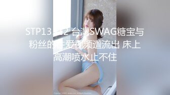 STP13512 台灣SWAG糖宝与粉丝的性爱视频遭流出 床上高潮喷水止不住