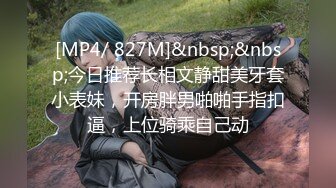 [MP4/ 827M]&nbsp;&nbsp;今日推荐长相文静甜美牙套小表妹，开房胖男啪啪手指扣逼，上位骑乘自己动