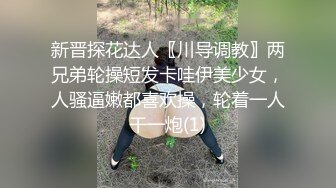 新晋探花达人〖川导调教〗两兄弟轮操短发卡哇伊美少女，人骚逼嫩都喜欢操，轮着一人干一炮(1)