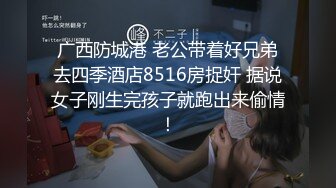 广西防城港 老公带着好兄弟去四季酒店8516房捉奸 据说女子刚生完孩子就跑出来偷情！