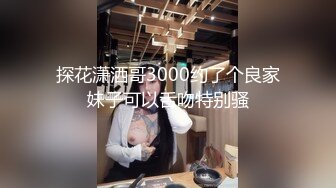 探花潇洒哥3000约了个良家妹子可以舌吻特别骚