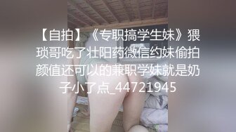 【自拍】《专职搞学生妹》猥琐哥吃了壮阳药微信约妹偷拍颜值还可以的兼职学妹就是奶子小了点_44721945