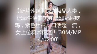 【新片速遞】深圳极品人妻，记录生活的美好，69舔屄吃鸡，紫色丝袜，口活超一流，女上位骑术精湛！[30M/MP4/02:00]