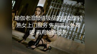 瑜伽老湿颜值极品的淑女型轻熟女上门服务 先用嘴服务鸡吧 再用鲍鱼服务