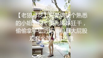 【老狼寻花】兄弟俩找个熟悉的小姐上门，美乳嫩妹狂干，偷偷拿手机近距离拍摄大屁股观音坐莲，有创意