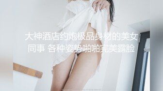 大神酒店约炮极品身材的美女同事 各种姿势啪啪完美露脸