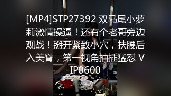 [MP4]STP27392 双马尾小萝莉激情操逼！还有个老哥旁边观战！掰开紧致小穴，扶腰后入美臀，第一视角抽插猛怼 VIP0600