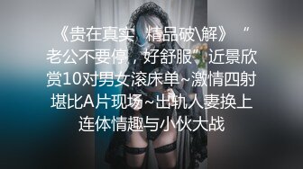 《贵在真实✿精品破\解》“老公不要停，好舒服”近景欣赏10对男女滚床单~激情四射堪比A片现场~出轨人妻换上连体情趣与小伙大战