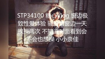 STP34100 糖心Vlog 窗边极致性爱体验 骚护士窗边一天挨操两次 不知道对面看到会不会也想操 小小奈佳