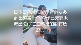 日本白嫩清纯女优 斉藤ちあき 出道第一个AV作品无码版流出 奶子白白嫩嫩的超有诱惑力