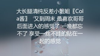 大长腿清纯反差小姐姐〖Cola酱〗✿又到周末 最喜欢哥哥后面进入的感觉了 一晚都忘不了 享受一丝不挂的贴在一起的感觉