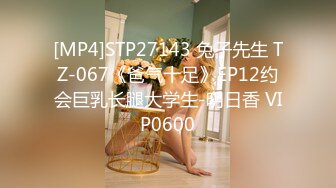 [MP4]STP27143 兔子先生 TZ-067《爸气十足》EP12约会巨乳长腿大学生-明日香 VIP0600