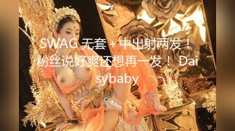 SWAG 无套＋中出射两发！粉丝说好爽还想再一发！ Daisybaby