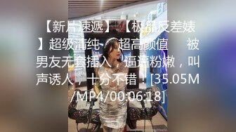 【新片速遞】 【极品反差婊】超级清纯❤️超高颜值❤️被男友无套插入，逼逼粉嫩，叫声诱人，十分不错！[35.05M/MP4/00:06:18]