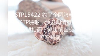 STP15422 约了个圆脸丰满妹子TP啪啪，沙发调情互舔张开双腿扣逼，镜头前口交猛操呻吟娇喘