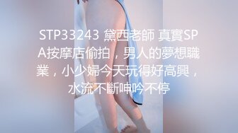 STP33243 黛西老師 真實SPA按摩店偷拍，男人的夢想職業，小少婦今天玩得好高興，水流不斷呻吟不停