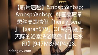 【新片速遞】&nbsp;&nbsp;&nbsp;&nbsp;✨韩国高质量黑丝高跟情侣「henry_sera」「sarah579」OF私拍 骚上天际的浴室洗浴服务【自压水印】[947MB/MP4/18: