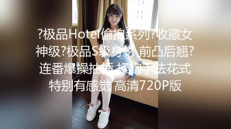 ?极品Hotel偷拍系列?收藏女神级?极品S级身材 前凸后翘?连番爆操抽插 揉胸手法花式特别有感觉 高清720P版