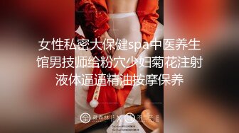 女性私密大保健spa中医养生馆男技师给粉穴少妇菊花注射液体逼逼精油按摩保养