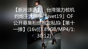 【新片速遞】 ✨台湾强力桩机约炮王大屌侠「svet19」OF公开募集粉丝炮友私拍【第十一弹】(16v)[3.89GB/MP4/1:30:12]